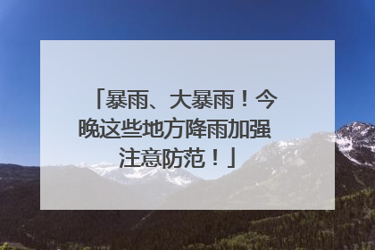 暴雨、大暴雨！今晚这些地方降雨加强 注意防范！