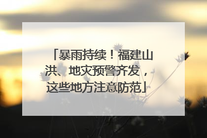 暴雨持续！福建山洪、地灾预警齐发，这些地方注意防范