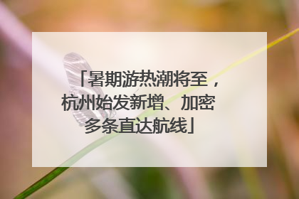 暑期游热潮将至，杭州始发新增、加密多条直达航线