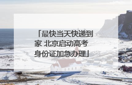 最快当天快递到家 北京启动高考身份证加急办理