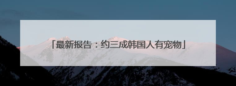 最新报告：约三成韩国人有宠物