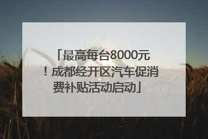 最高每台8000元！成都经开区汽车促消费补贴活动启动