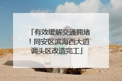 有效缓解交通拥堵！同安区滨海西大道调头区改造完工