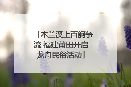 木兰溪上百舸争流 福建莆田开启龙舟民俗活动