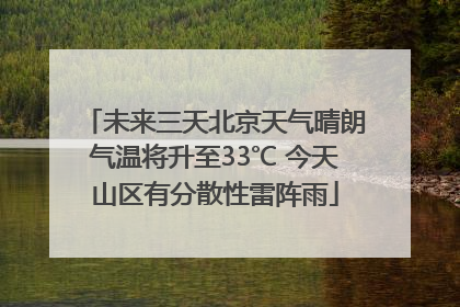 未来三天北京天气晴朗气温将升至33℃ 今天山区有分散性雷阵雨