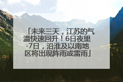 未来三天，江苏的气温快速回升！6日夜里-7日，沿淮及以南地区将出现阵雨或雷雨