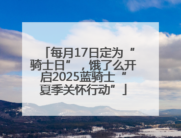 每月17日定为“骑士日”，饿了么开启2025蓝骑士“夏季关怀行动”