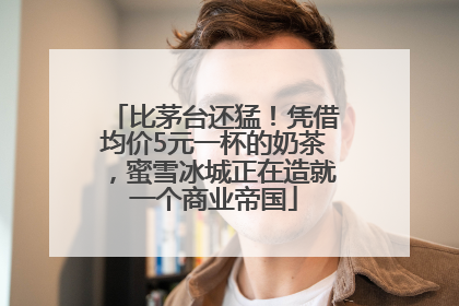 比茅台还猛！凭借均价5元一杯的奶茶，蜜雪冰城正在造就一个商业帝国