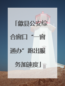歙县公安综合窗口“一窗通办”跑出服务加速度