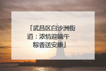 武昌区白沙洲街道：浓情迎端午 粽香送安康