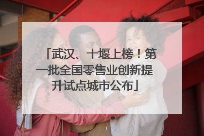 武汉、十堰上榜！第一批全国零售业创新提升试点城市公布