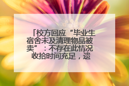 校方回应“毕业生宿舍未及清理物品被卖”：不存在此情况 收拾时间充足，遗留物品会帮保管