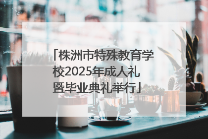 株洲市特殊教育学校2025年成人礼暨毕业典礼举行