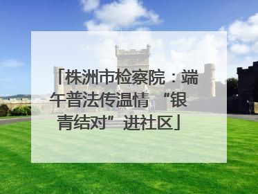 株洲市检察院：端午普法传温情 “银青结对”进社区