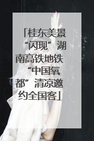 桂东美景“闪现”湖南高铁地铁 “中国氧都”清凉邀约全国客