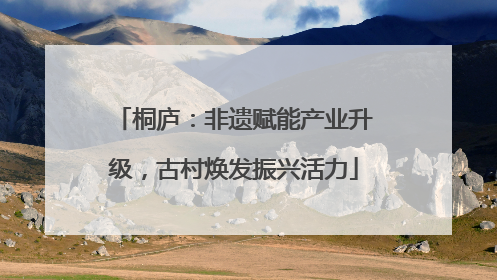 桐庐：非遗赋能产业升级，古村焕发振兴活力