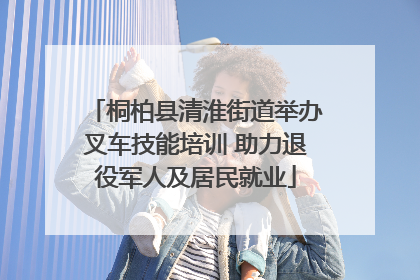 桐柏县清淮街道举办叉车技能培训 助力退役军人及居民就业