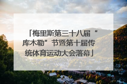 梅里斯第三十八届“库木勒”节暨第十届传统体育运动大会落幕