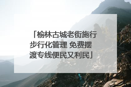 榆林古城老街施行步行化管理 免费摆渡专线便民又利民