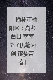 榆林市榆阳区：高考首日 莘莘学子执笔为剑 逐梦青春