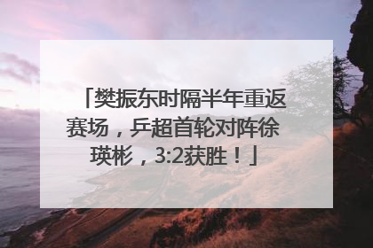 樊振东时隔半年重返赛场，乒超首轮对阵徐瑛彬，3:2获胜！