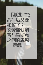 激进“骂战”后又要和解了？一文读懂特朗普与马斯克之间的恩恩怨怨