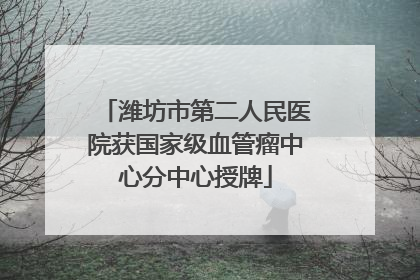 潍坊市第二人民医院获国家级血管瘤中心分中心授牌