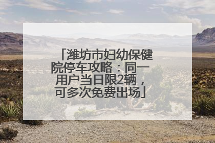 潍坊市妇幼保健院停车攻略：同一用户当日限2辆，可多次免费出场