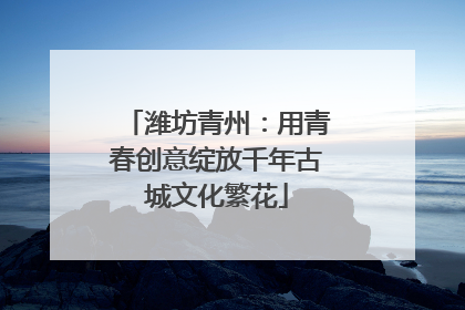 潍坊青州：用青春创意绽放千年古城文化繁花