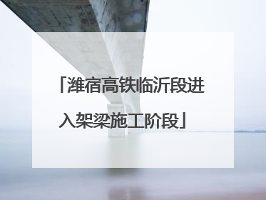 潍宿高铁临沂段进入架梁施工阶段