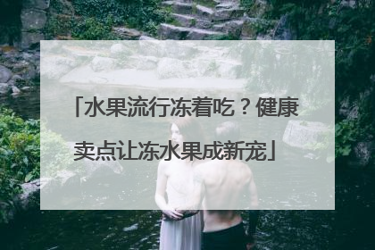 水果流行冻着吃？健康卖点让冻水果成新宠