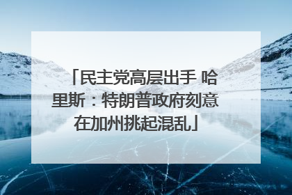民主党高层出手 哈里斯：特朗普政府刻意在加州挑起混乱