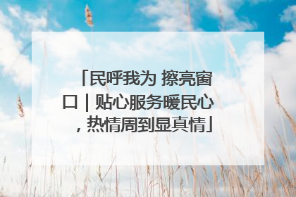 民呼我为 擦亮窗口｜贴心服务暖民心，热情周到显真情