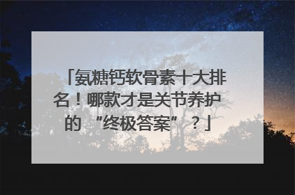 氨糖钙软骨素十大排名！哪款才是关节养护的 “终极答案”？