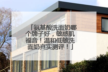 氨基酸洗面奶哪个牌子好，敏感肌福音！温和低敏洗面奶真实测评！