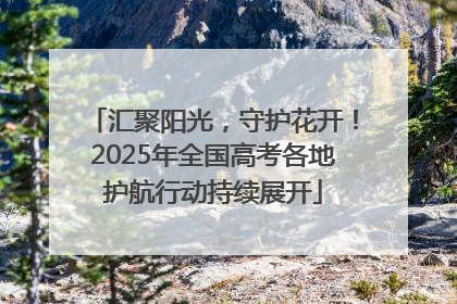 汇聚阳光，守护花开！2025年全国高考各地护航行动持续展开