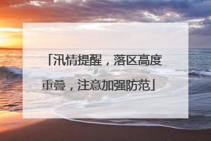 汛情提醒，落区高度重叠，注意加强防范