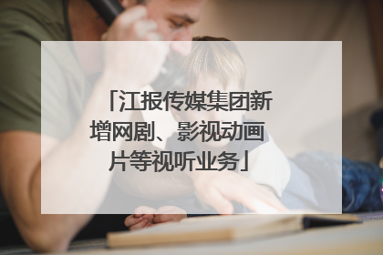 江报传媒集团新增网剧、影视动画片等视听业务
