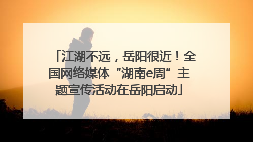 江湖不远，岳阳很近！全国网络媒体“湖南e周”主题宣传活动在岳阳启动