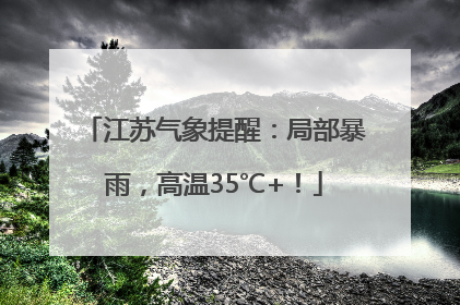 江苏气象提醒:局部暴雨,高温35℃+!