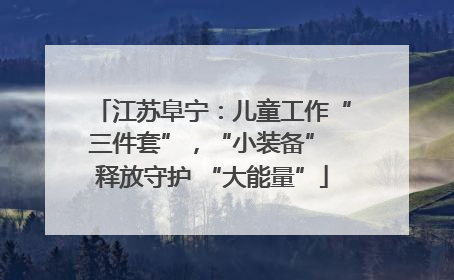 江苏阜宁：儿童工作“三件套”，“小装备” 释放守护 “大能量”