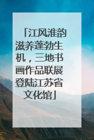 江风淮韵滋养蓬勃生机，三地书画作品联展登陆江苏省文化馆