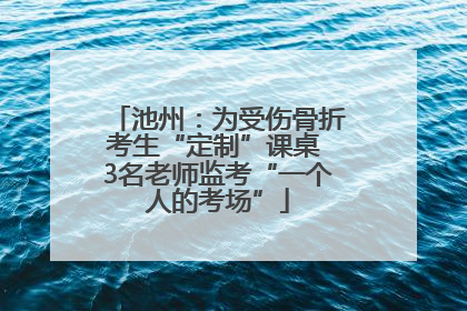 池州：为受伤骨折考生“定制”课桌 3名老师监考“一个人的考场”