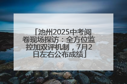 池州2025中考阅卷现场探访：全方位监控加双评机制，7月2日左右公布成绩