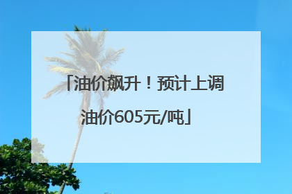 油价飙升！预计上调油价605元/吨
