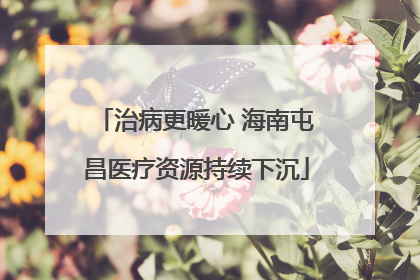 治病更暖心 海南屯昌医疗资源持续下沉