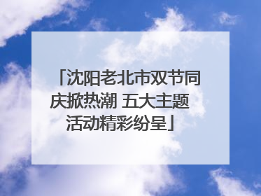 沈阳老北市双节同庆掀热潮 五大主题活动精彩纷呈