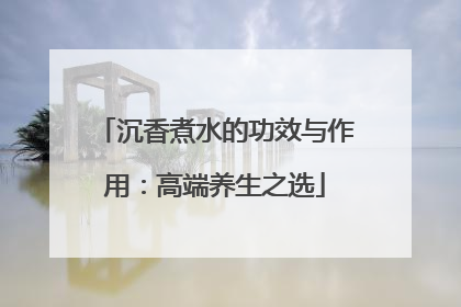 沉香煮水的功效与作用：高端养生之选