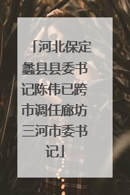 河北保定蠡县县委书记陈伟已跨市调任廊坊三河市委书记