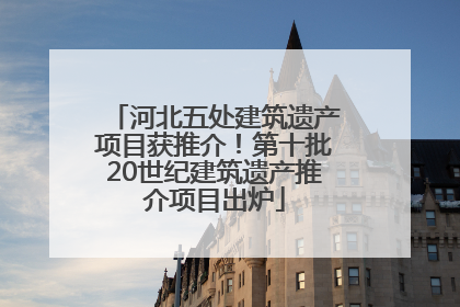 河北五处建筑遗产项目获推介！第十批20世纪建筑遗产推介项目出炉